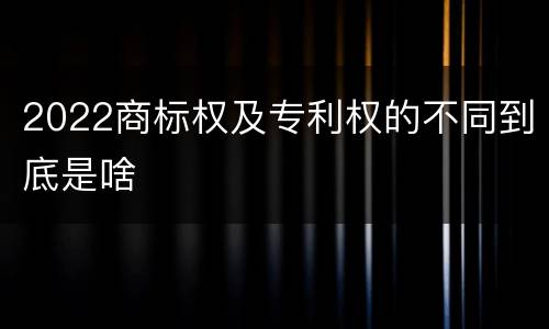 2022商标权及专利权的不同到底是啥