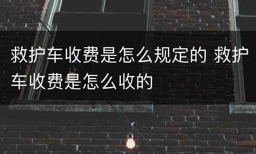 救护车收费是怎么规定的 救护车收费是怎么收的