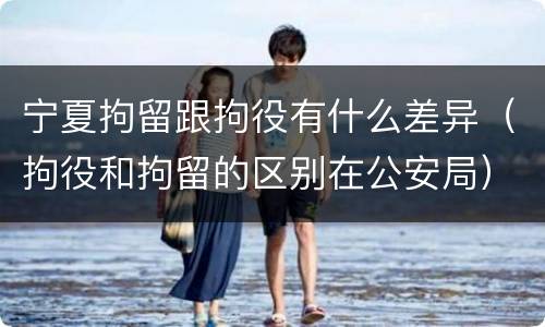 宁夏拘留跟拘役有什么差异（拘役和拘留的区别在公安局）