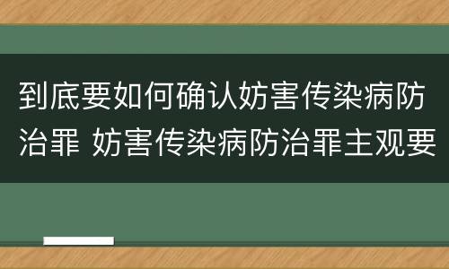 到底要如何确认妨害传染病防治罪 妨害传染病防治罪主观要件