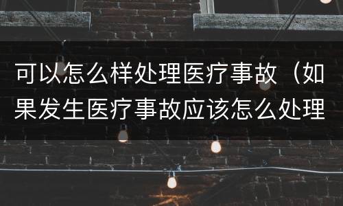 可以怎么样处理医疗事故（如果发生医疗事故应该怎么处理）