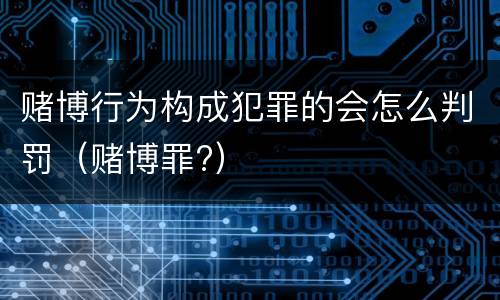 赌博行为构成犯罪的会怎么判罚（赌博罪?）
