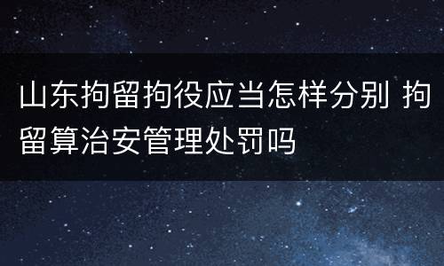 山东拘留拘役应当怎样分别 拘留算治安管理处罚吗