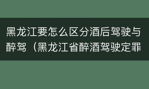 黑龙江要怎么区分酒后驾驶与醉驾（黑龙江省醉酒驾驶定罪量刑标准）