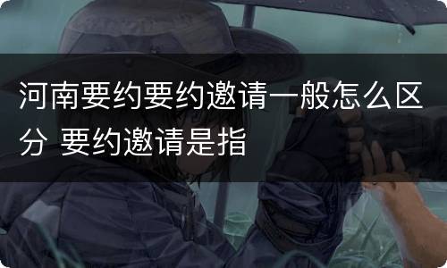 河南要约要约邀请一般怎么区分 要约邀请是指