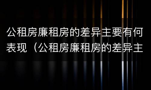 公租房廉租房的差异主要有何表现（公租房廉租房的差异主要有何表现和特点）