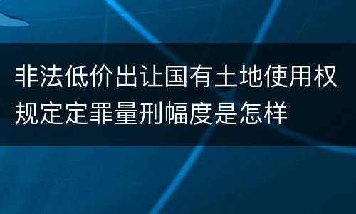 非法低价出让国有土地使用权规定定罪量刑幅度是怎样