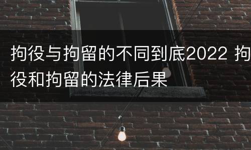 拘役与拘留的不同到底2022 拘役和拘留的法律后果