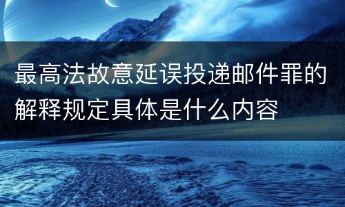 最高法故意延误投递邮件罪的解释规定具体是什么内容