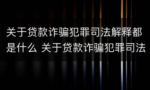 关于贷款诈骗犯罪司法解释都是什么 关于贷款诈骗犯罪司法解释都是什么规定