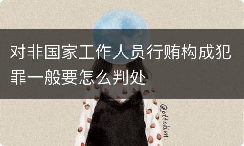 对非国家工作人员行贿构成犯罪一般要怎么判处
