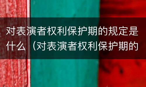 对表演者权利保护期的规定是什么（对表演者权利保护期的规定是什么）