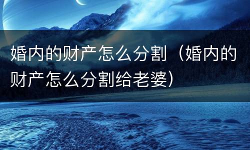 婚内的财产怎么分割（婚内的财产怎么分割给老婆）