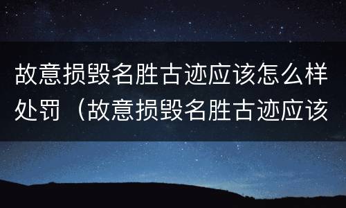 故意损毁名胜古迹应该怎么样处罚（故意损毁名胜古迹应该怎么样处罚标准）
