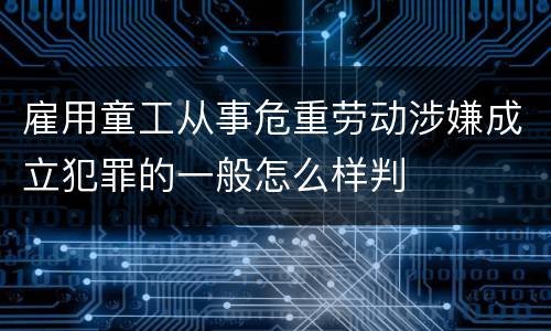 雇用童工从事危重劳动涉嫌成立犯罪的一般怎么样判