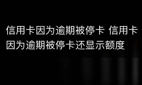 信用卡因为逾期被停卡 信用卡因为逾期被停卡还显示额度