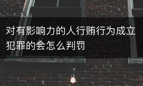 对有影响力的人行贿行为成立犯罪的会怎么判罚