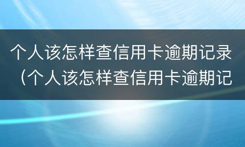 个人该怎样查信用卡逾期记录（个人该怎样查信用卡逾期记录呢）