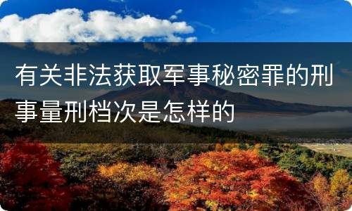 有关非法获取军事秘密罪的刑事量刑档次是怎样的