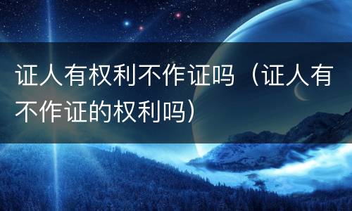 证人有权利不作证吗（证人有不作证的权利吗）