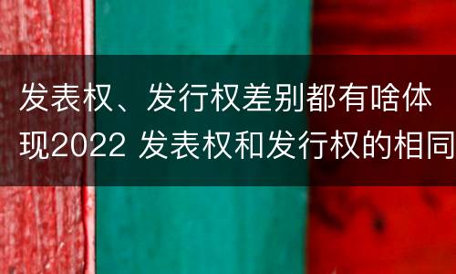 发表权、发行权差别都有啥体现2022 发表权和发行权的相同点