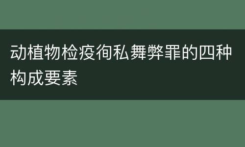 动植物检疫徇私舞弊罪的四种构成要素