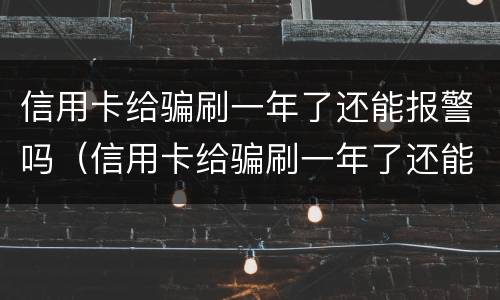 信用卡给骗刷一年了还能报警吗（信用卡给骗刷一年了还能报警吗怎么处理）