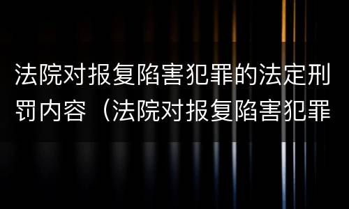 法院对报复陷害犯罪的法定刑罚内容（法院对报复陷害犯罪的法定刑罚内容有哪些）
