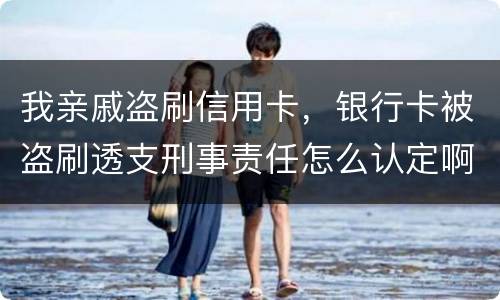 我亲戚盗刷信用卡，银行卡被盗刷透支刑事责任怎么认定啊