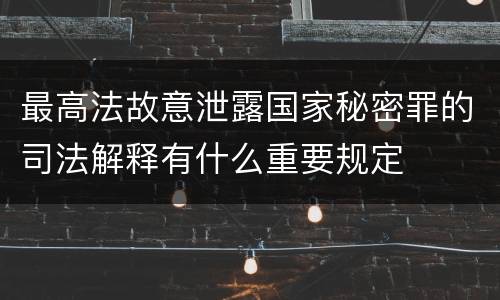 最高法故意泄露国家秘密罪的司法解释有什么重要规定