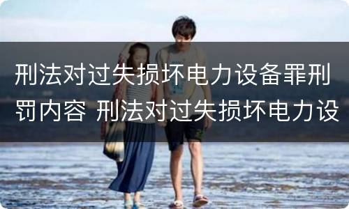刑法对过失损坏电力设备罪刑罚内容 刑法对过失损坏电力设备罪刑罚内容的规定