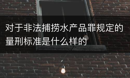 对于非法捕捞水产品罪规定的量刑标准是什么样的