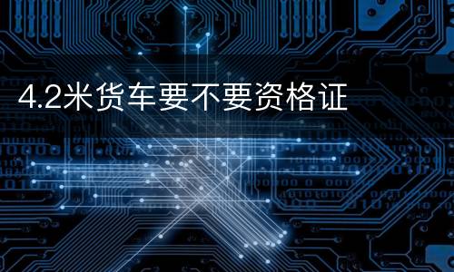 4.2米货车要不要资格证