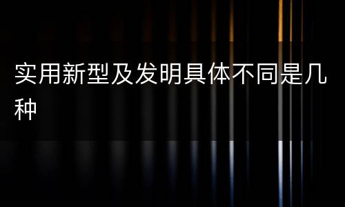 实用新型及发明具体不同是几种