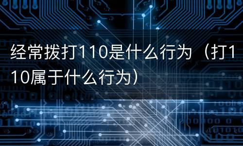 经常拨打110是什么行为（打110属于什么行为）