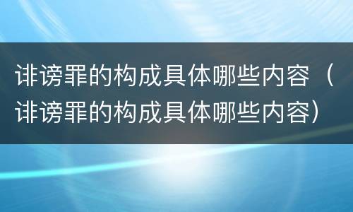 诽谤罪的构成具体哪些内容（诽谤罪的构成具体哪些内容）