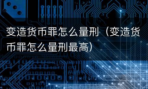 变造货币罪怎么量刑（变造货币罪怎么量刑最高）