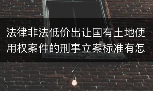 法律非法低价出让国有土地使用权案件的刑事立案标准有怎样的规定