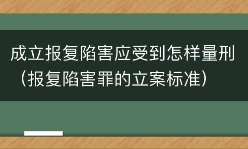 成立报复陷害应受到怎样量刑（报复陷害罪的立案标准）