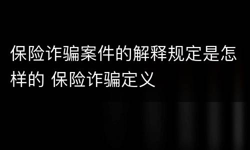 保险诈骗案件的解释规定是怎样的 保险诈骗定义