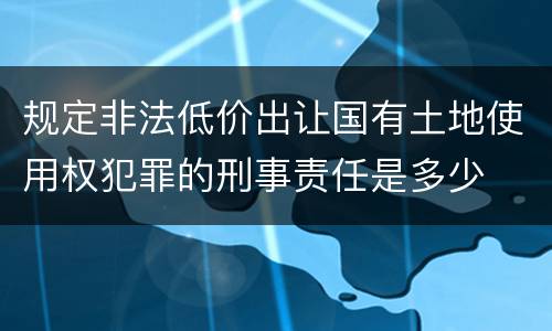 规定非法低价出让国有土地使用权犯罪的刑事责任是多少