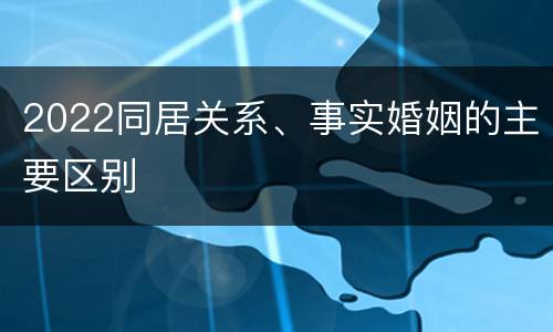 2022同居关系、事实婚姻的主要区别