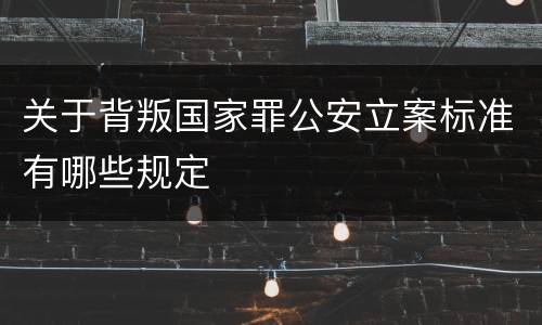 关于背叛国家罪公安立案标准有哪些规定