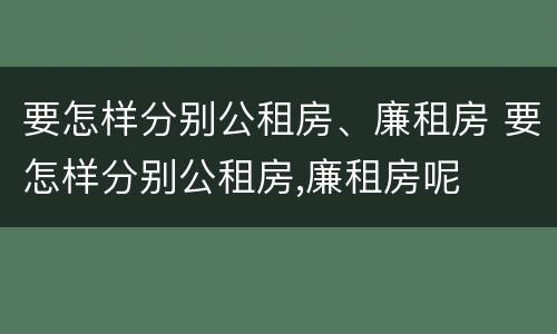 要怎样分别公租房、廉租房 要怎样分别公租房,廉租房呢