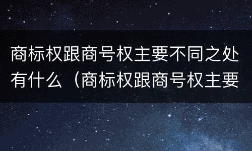 商标权跟商号权主要不同之处有什么（商标权跟商号权主要不同之处有什么区别）
