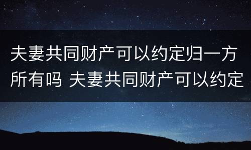 夫妻共同财产可以约定归一方所有吗 夫妻共同财产可以约定归一方所有吗