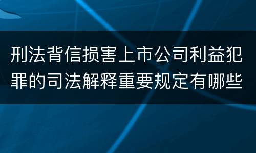 刑法背信损害上市公司利益犯罪的司法解释重要规定有哪些