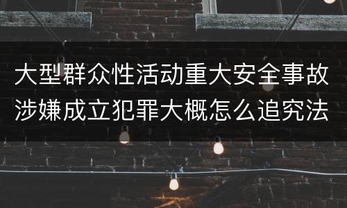大型群众性活动重大安全事故涉嫌成立犯罪大概怎么追究法律责任