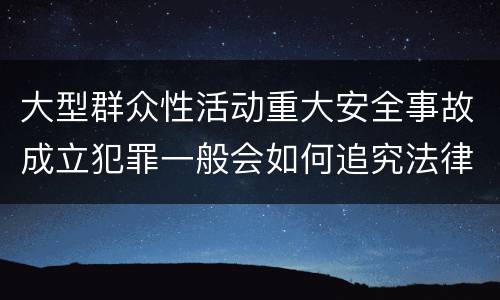 大型群众性活动重大安全事故成立犯罪一般会如何追究法律责任