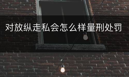 对放纵走私会怎么样量刑处罚